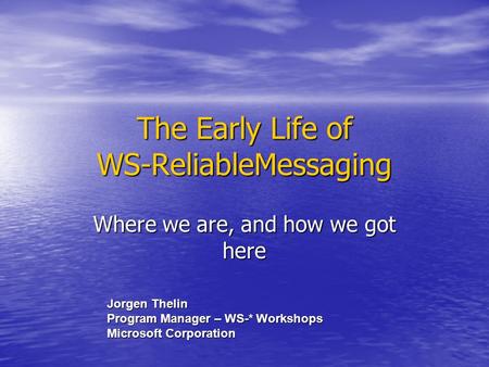 The Early Life of WS-ReliableMessaging Where we are, and how we got here Jorgen Thelin Program Manager – WS-* Workshops Microsoft Corporation.