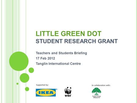 Teachers and Students Briefing 17 Feb 2012 Tanglin International Centre LITTLE GREEN DOT STUDENT RESEARCH GRANT.