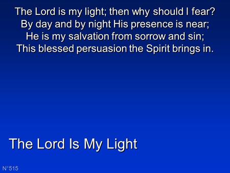 The Lord Is My Light N°515 The Lord is my light; then why should I fear? By day and by night His presence is near; He is my salvation from sorrow and sin;