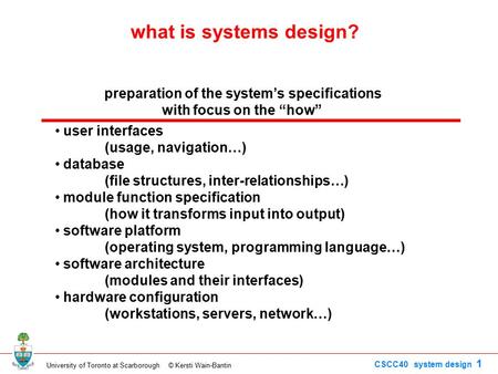 University of Toronto at Scarborough © Kersti Wain-Bantin CSCC40 system design 1 what is systems design? preparation of the system’s specifications with.