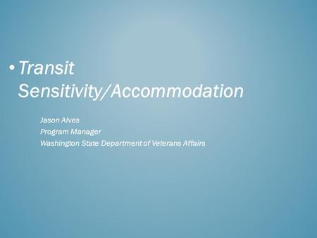 Transit Sensitivity/Accommodation Jason Alves Program Manager Washington State Department of Veterans Affairs.