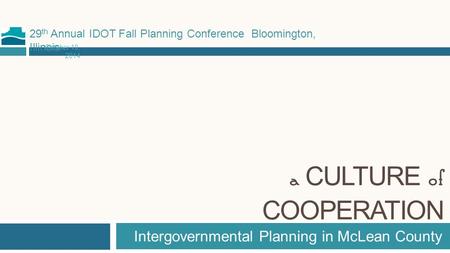 A CULTURE of COOPERATION Intergovernmental Planning in McLean County 29 th Annual IDOT Fall Planning Conference Bloomington, Illinois October 10, 2014.