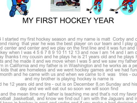MY FIRST HOCKEY YEAR When I was 4 I started my first hockey season and my name is matt Corby and one of my best friend is jack end rising that year he.