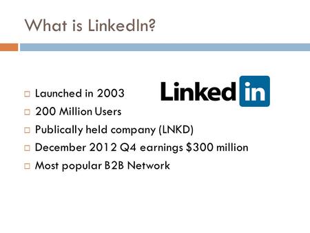 What is LinkedIn?  Launched in 2003  200 Million Users  Publically held company (LNKD)  December 2012 Q4 earnings $300 million  Most popular B2B Network.