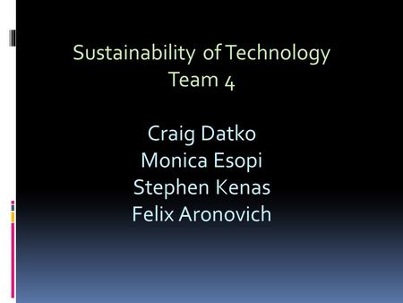 Sustainability of Technology Team 4 Craig Datko Monica Esopi Stephen Kenas Felix Aronovich.