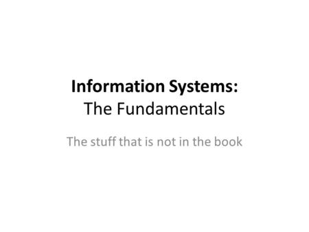 Information Systems: The Fundamentals The stuff that is not in the book.