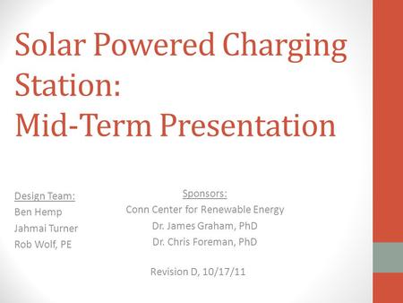 Solar Powered Charging Station: Mid-Term Presentation Design Team: Ben Hemp Jahmai Turner Rob Wolf, PE Sponsors: Conn Center for Renewable Energy Dr. James.