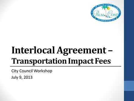Interlocal Agreement – Transportation Impact Fees City Council Workshop July 9, 2013.