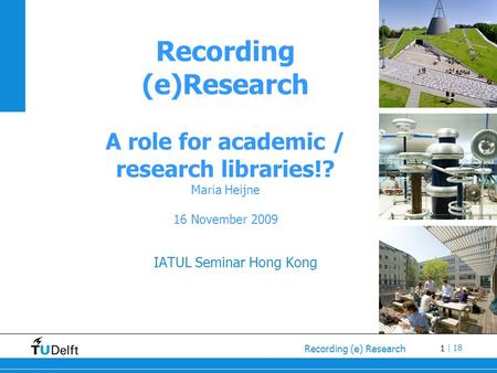 1 Recording (e) Research | 18 Recording (e)Research A role for academic / research libraries!? Maria Heijne 16 November 2009 IATUL Seminar Hong Kong.