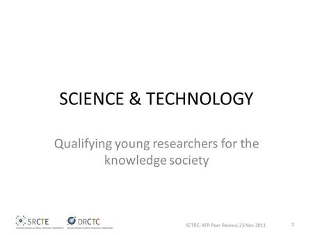 SCIENCE & TECHNOLOGY Qualifying young researchers for the knowledge society SCTRE, AER Peer Review, 23 Nov 2011 1.