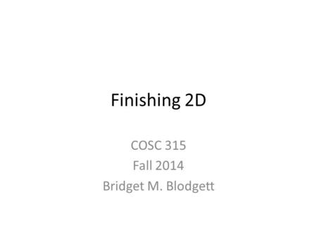 Finishing 2D COSC 315 Fall 2014 Bridget M. Blodgett.
