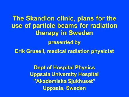 The Skandion clinic, plans for the use of particle beams for radiation therapy in Sweden presented by Erik Grusell, medical radiation physicist Dept of.