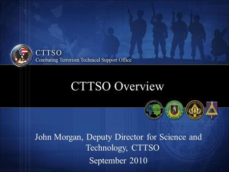 CTTSO Overview John Morgan, Deputy Director for Science and Technology, CTTSO September 2010.