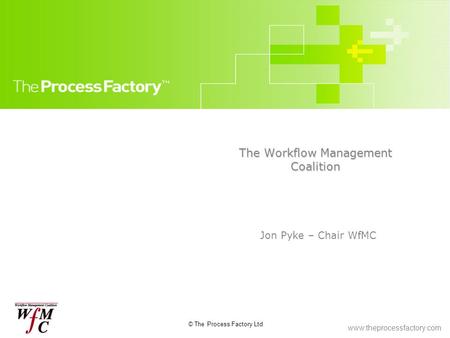 Www.theprocessfactory.com © The Process Factory Ltd The Workflow Management Coalition Jon Pyke – Chair WfMC.