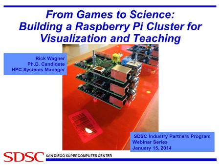 SAN DIEGO SUPERCOMPUTER CENTER From Games to Science: Building a Raspberry Pi Cluster for Visualization and Teaching Rick Wagner Ph.D. Candidate HPC Systems.