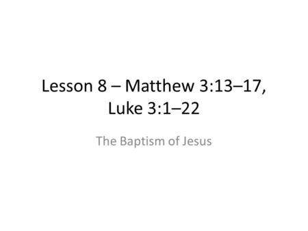 Lesson 8 – Matthew 3:13–17, Luke 3:1–22 The Baptism of Jesus.