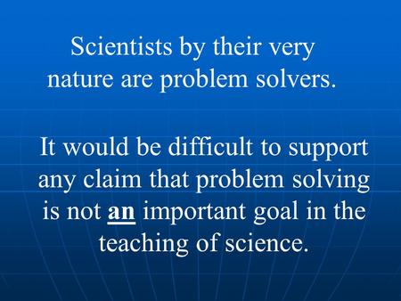 It would be difficult to support any claim that problem solving is not an important goal in the teaching of science. Scientists by their very nature are.