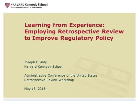 Learning from Experience: Employing Retrospective Review to Improve Regulatory Policy Joseph E. Aldy Harvard Kennedy School Administrative Conference of.