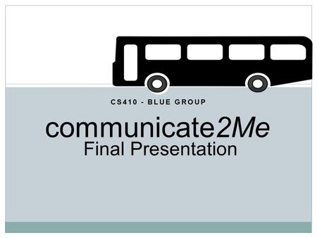CS410 - BLUE GROUP Final Presentation communicate2Me.