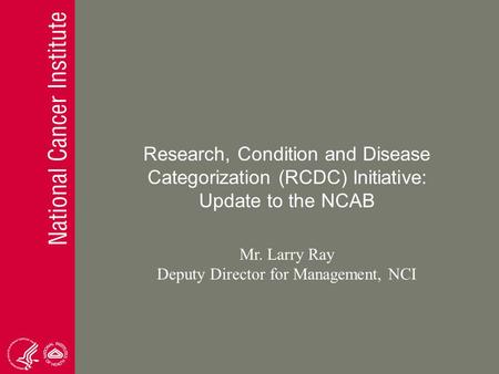 Research, Condition and Disease Categorization (RCDC) Initiative: Update to the NCAB Mr. Larry Ray Deputy Director for Management, NCI.