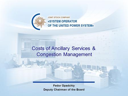 Costs of Ancillary Services & Congestion Management Fedor Opadchiy Deputy Chairman of the Board.