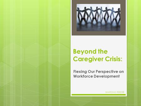 Beyond the Caregiver Crisis: Flexing Our Perspective on Workforce Development SHARON E. REED ©