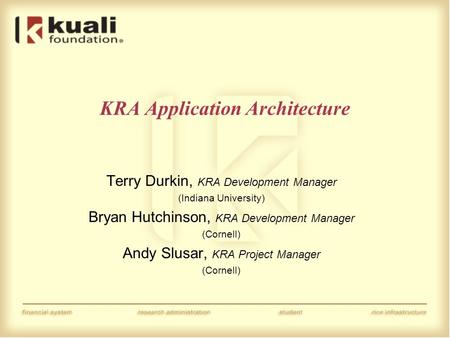 KRA Application Architecture Terry Durkin, KRA Development Manager (Indiana University) Bryan Hutchinson, KRA Development Manager (Cornell) Andy Slusar,