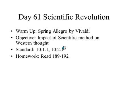 Day 61 Scientific Revolution Warm Up: Spring Allegro by Vivaldi Objective: Impact of Scientific method on Western thought Standard: 10:1.1, 10:2.1 Homework: