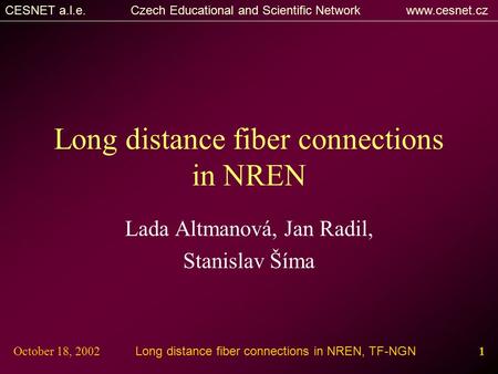 CESNET a.l.e. Czech Educational and Scientific Network www.cesnet.cz Long distance fiber connections in NREN, TF-NGN 1October 18, 2002 Long distance fiber.