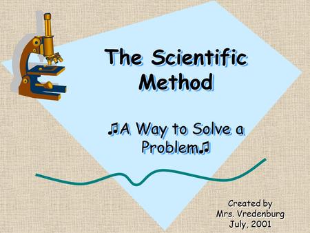 The Scientific Method ♫ A Way to Solve a Problem ♫ Created by Mrs. Vredenburg July, 2001.