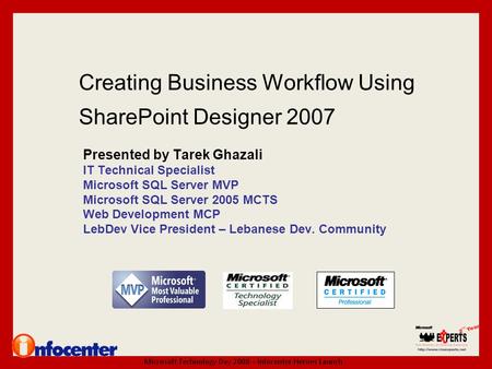 Creating Business Workflow Using SharePoint Designer 2007 Presented by Tarek Ghazali IT Technical Specialist Microsoft SQL Server MVP Microsoft SQL Server.