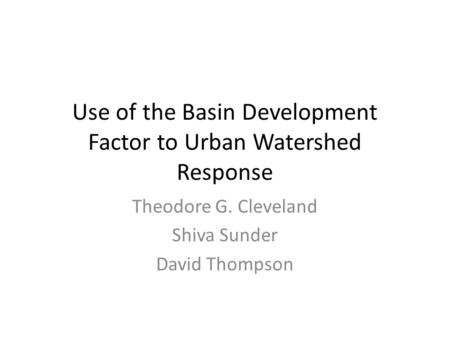 Use of the Basin Development Factor to Urban Watershed Response Theodore G. Cleveland Shiva Sunder David Thompson.