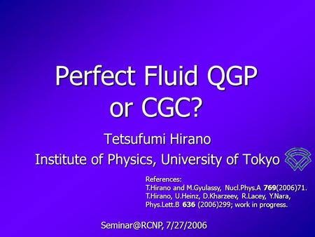Perfect Fluid QGP or CGC? Tetsufumi Hirano Institute of Physics, University of Tokyo References: T.Hirano and M.Gyulassy, Nucl.Phys.A 769(2006)71. T.Hirano,