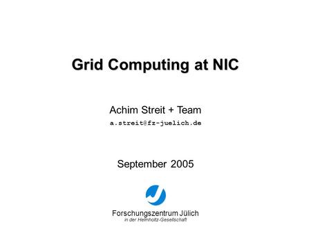 Forschungszentrum Jülich in der Helmholtz-Gesellschaft Grid Computing at NIC September 2005 Achim Streit + Team