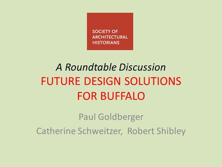 A Roundtable Discussion FUTURE DESIGN SOLUTIONS FOR BUFFALO Paul Goldberger Catherine Schweitzer, Robert Shibley.
