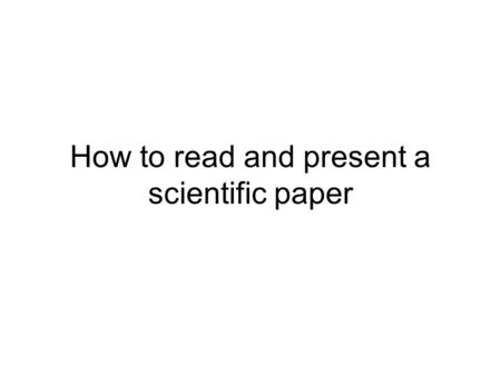 How to read and present a scientific paper. Scientific Papers Scientists share their results in papers How do you read one? 1.Skim 2.Vocabulary 3.Comprehension.
