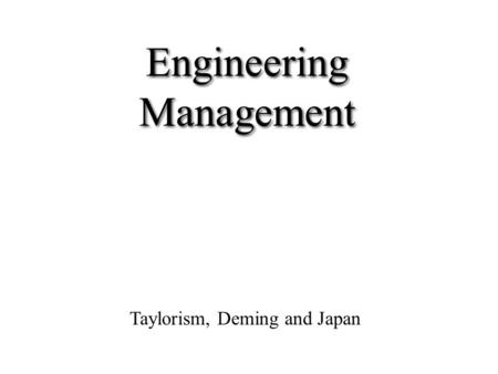 Engineering Management Taylorism, Deming and Japan.