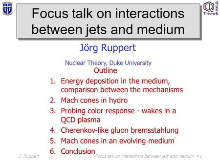 J. RuppertFocus talk on interactions between jets and medium #1 Focus talk on interactions between jets and medium Jörg Ruppert Nuclear Theory, Duke University.