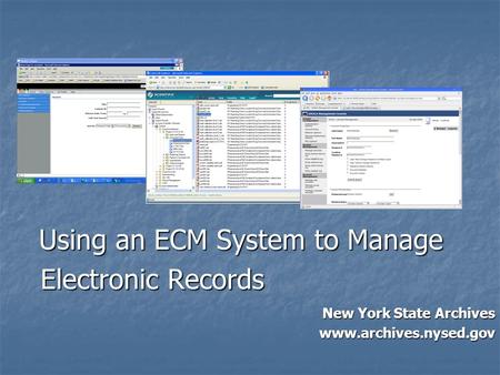 Using an ECM System to Manage Electronic Records Using an ECM System to Manage Electronic Records New York State Archives www.archives.nysed.gov.