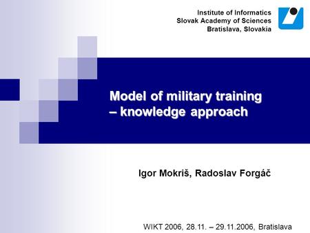 Model of military training – knowledge approach Igor Mokriš, Radoslav Forgáč WIKT 2006, 28.11. – 29.11.2006, Bratislava Institute of Informatics Slovak.