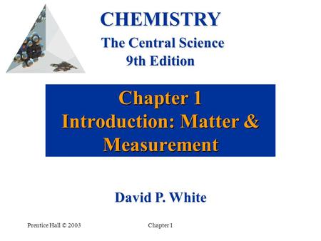 Prentice Hall © 2003Chapter 1 Chapter 1 Introduction: Matter & Measurement CHEMISTRY The Central Science 9th Edition David P. White.
