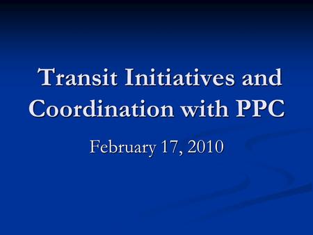 Transit Initiatives and Coordination with PPC Transit Initiatives and Coordination with PPC February 17, 2010.