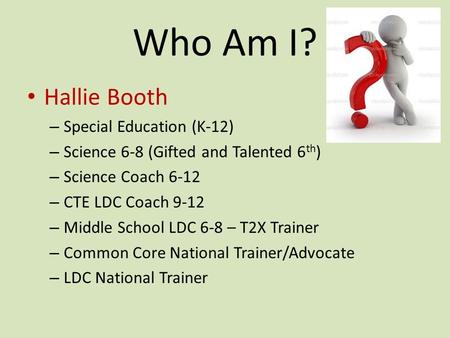 Who Am I? Hallie Booth – Special Education (K-12) – Science 6-8 (Gifted and Talented 6 th ) – Science Coach 6-12 – CTE LDC Coach 9-12 – Middle School LDC.