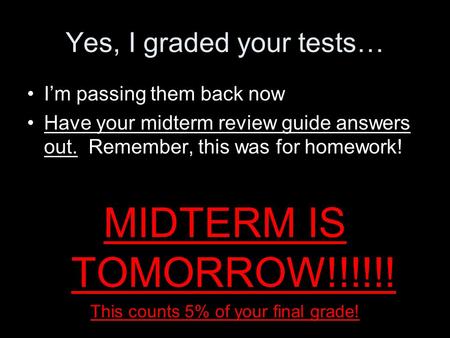 Yes, I graded your tests… I’m passing them back now Have your midterm review guide answers out. Remember, this was for homework! MIDTERM IS TOMORROW!!!!!!