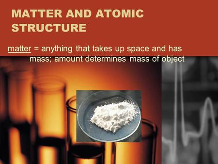 MATTER AND ATOMIC STRUCTURE matter = anything that takes up space and has mass; amount determines mass of object.