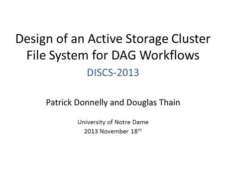 Design of an Active Storage Cluster File System for DAG Workflows Patrick Donnelly and Douglas Thain University of Notre Dame 2013 November 18 th DISCS-2013.