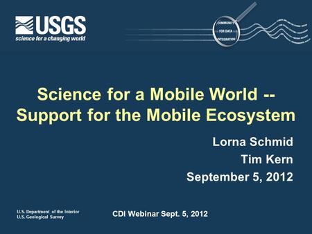 U.S. Department of the Interior U.S. Geological Survey CDI Webinar Sept. 5, 2012 Lorna Schmid Tim Kern September 5, 2012 Science for a Mobile World --