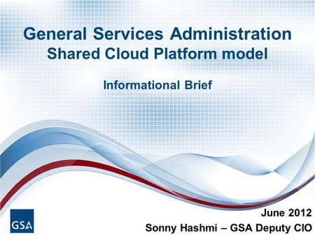 General Services Administration Shared Cloud Platform model Informational Brief June 2012 Sonny Hashmi – GSA Deputy CIO.