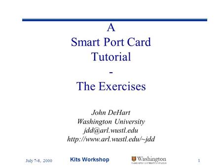July 7-8, 2000 Kits Workshop 1 Washington WASHINGTON UNIVERSITY IN ST LOUIS A Smart Port Card Tutorial - The Exercises John DeHart Washington University.