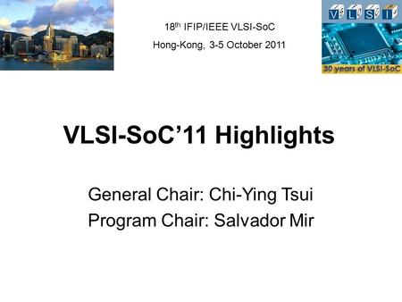 18 th IFIP/IEEE VLSI-SoC Hong-Kong, 3-5 October 2011 VLSI-SoC’11 Highlights General Chair: Chi-Ying Tsui Program Chair: Salvador Mir.